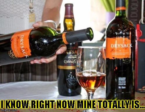 I KNOW RIGHT NOW MINE TOTALLY IS... | image tagged in wine | made w/ Imgflip meme maker