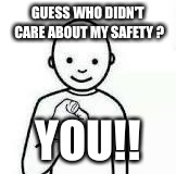 Guess who | GUESS WHO DIDN'T CARE ABOUT MY SAFETY ? YOU!! | image tagged in guess who | made w/ Imgflip meme maker
