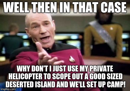 Picard Wtf Meme | WELL THEN IN THAT CASE WHY DON'T I JUST USE MY PRIVATE HELICOPTER TO SCOPE OUT A GOOD SIZED DESERTED ISLAND AND WE'LL SET UP CAMP! | image tagged in memes,picard wtf | made w/ Imgflip meme maker