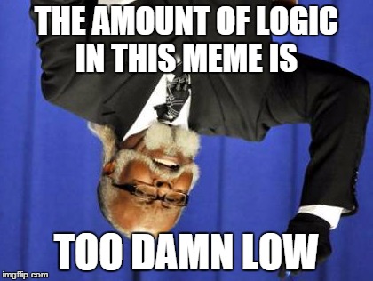Too Damn High Meme | THE AMOUNT OF LOGIC IN THIS MEME IS TOO DAMN LOW | image tagged in memes,too damn high | made w/ Imgflip meme maker