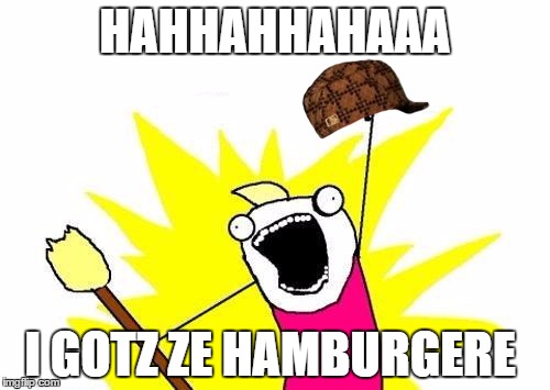 X All The Y | HAHHAHHAHAAA I GOTZ ZE HAMBURGERE | image tagged in memes,x all the y,scumbag | made w/ Imgflip meme maker