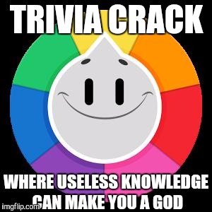 Trivia Crack | TRIVIA CRACK WHERE USELESS KNOWLEDGE CAN MAKE YOU A GOD | image tagged in trivia crack | made w/ Imgflip meme maker