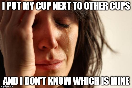 First World Problems | I PUT MY CUP NEXT TO OTHER CUPS AND I DON'T KNOW WHICH IS MINE | image tagged in memes,first world problems | made w/ Imgflip meme maker