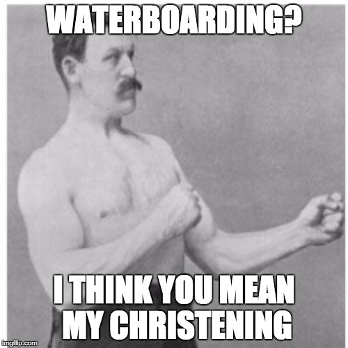 Overly Manly Man | WATERBOARDING? I THINK YOU MEAN MY CHRISTENING | image tagged in memes,overly manly man | made w/ Imgflip meme maker