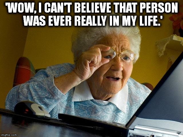 Grandma Finds The Internet Meme | 'WOW, I CAN'T BELIEVE THAT PERSON WAS EVER REALLY IN MY LIFE.' | image tagged in memes,grandma finds the internet | made w/ Imgflip meme maker