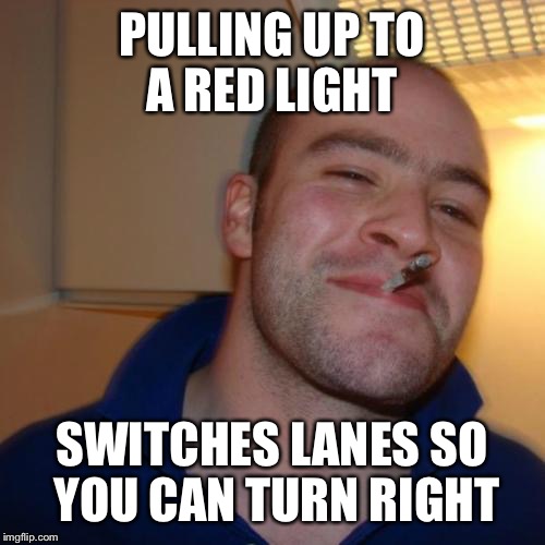 Good Guy Greg | PULLING UP TO A RED LIGHT SWITCHES LANES SO YOU CAN TURN RIGHT | image tagged in memes,good guy greg,AdviceAnimals | made w/ Imgflip meme maker