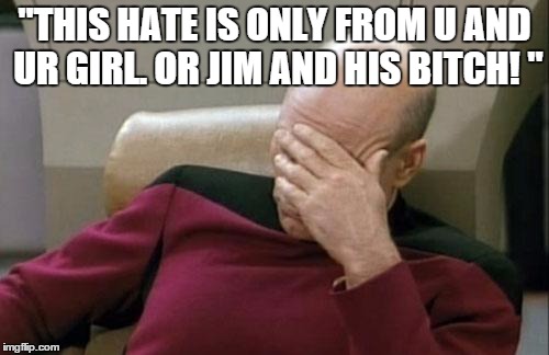 Captain Picard Facepalm Meme | "THIS HATE IS ONLY FROM U AND UR GIRL. OR JIM AND HIS B**CH! " | image tagged in memes,captain picard facepalm | made w/ Imgflip meme maker