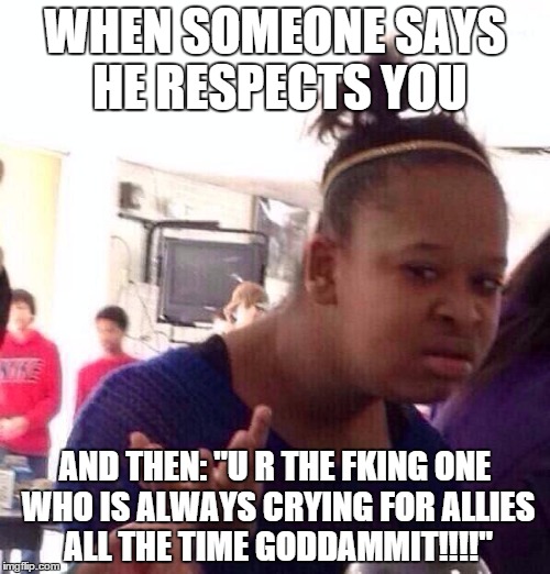 Black Girl Wat Meme | WHEN SOMEONE SAYS HE RESPECTS YOU AND THEN: "U R THE FKING ONE WHO IS ALWAYS CRYING FOR ALLIES ALL THE TIME GODDAMMIT!!!!" | image tagged in memes,black girl wat | made w/ Imgflip meme maker