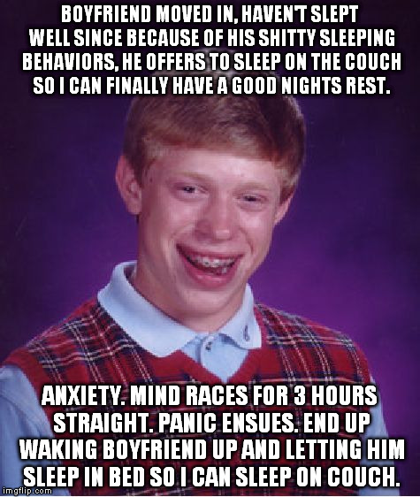 Bad Luck Brian | BOYFRIEND MOVED IN, HAVEN'T SLEPT WELL SINCE BECAUSE OF HIS SHITTY SLEEPING BEHAVIORS, HE OFFERS TO SLEEP ON THE COUCH SO I CAN FINALLY HAVE | image tagged in memes,bad luck brian | made w/ Imgflip meme maker