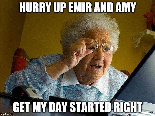Yes this is me! | HURRY UP EMIR AND AMY GET MY DAY STARTED RIGHT | made w/ Imgflip meme maker