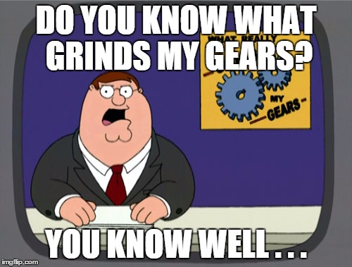 Peter Griffin News Meme | DO YOU KNOW WHAT GRINDS MY GEARS? YOU KNOW WELL . . . | image tagged in memes,peter griffin news | made w/ Imgflip meme maker