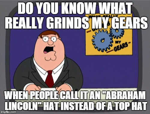Peter Griffin News | DO YOU KNOW WHAT REALLY GRINDS MY GEARS WHEN PEOPLE CALL IT AN "ABRAHAM LINCOLN" HAT INSTEAD OF A TOP HAT | image tagged in memes,peter griffin news | made w/ Imgflip meme maker