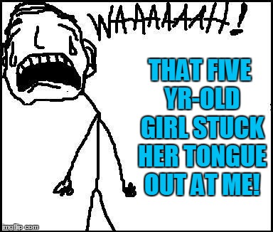 THAT FIVE YR-OLD GIRL STUCK HER TONGUE OUT AT ME! | image tagged in waaaah | made w/ Imgflip meme maker