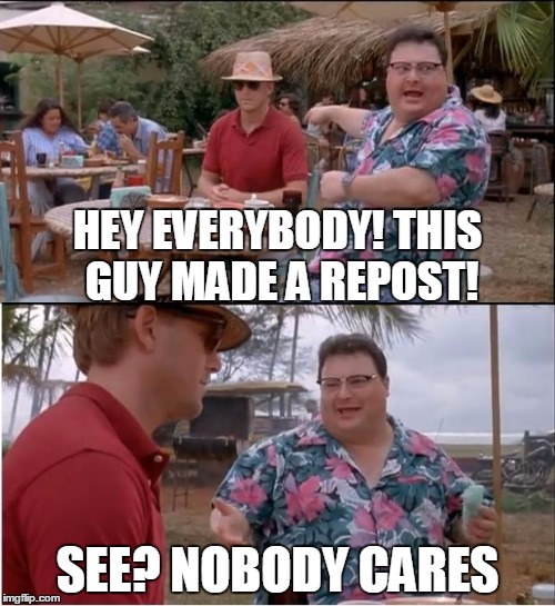 ...and I am assuming this is probably a repost....so.....yeah. | HEY EVERYBODY! THIS GUY MADE A REPOST! SEE? NOBODY CARES | image tagged in memes,see nobody cares,repost,meme | made w/ Imgflip meme maker