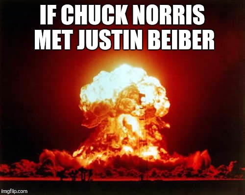Nuclear Explosion | IF CHUCK NORRIS MET JUSTIN BEIBER | image tagged in memes,nuclear explosion | made w/ Imgflip meme maker