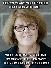 TRUST EARNED? (DID YOU REALLY THINK I WOULD FORGET ABOUT YOU?) | FOR 33 YEARS YOU TRUSTED YOUR KIDS WITH ME. . . WELL, ACTUALLY YOU HAD NO CHOICE THE LAW SAYS THEY GOTTA GO TO SCHOOL! | image tagged in school committee,election,teacher | made w/ Imgflip meme maker