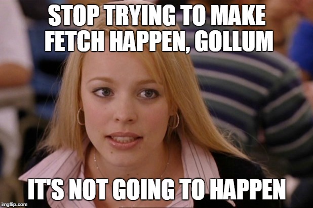 STOP TRYING TO MAKE FETCH HAPPEN, GOLLUM IT'S NOT GOING TO HAPPEN | made w/ Imgflip meme maker