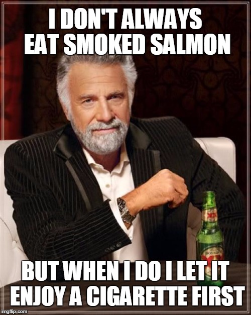 The Most Interesting Man In The World Meme | I DON'T ALWAYS EAT SMOKED SALMON BUT WHEN I DO I LET IT ENJOY A CIGARETTE FIRST | image tagged in memes,the most interesting man in the world | made w/ Imgflip meme maker