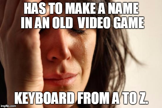First World Problems Meme | HAS TO MAKE A NAME IN AN OLD  VIDEO GAME KEYBOARD FROM A TO Z. | image tagged in memes,first world problems | made w/ Imgflip meme maker
