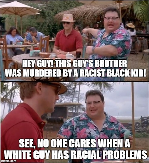 See Nobody Cares | HEY GUY! THIS GUY'S BROTHER WAS MURDERED BY A RACIST BLACK KID! SEE, NO ONE CARES WHEN A WHITE GUY HAS RACIAL PROBLEMS | image tagged in memes,see nobody cares | made w/ Imgflip meme maker