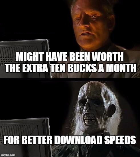 I'll Just Wait Here | MIGHT HAVE BEEN WORTH THE EXTRA TEN BUCKS A MONTH FOR BETTER DOWNLOAD SPEEDS | image tagged in memes,ill just wait here | made w/ Imgflip meme maker