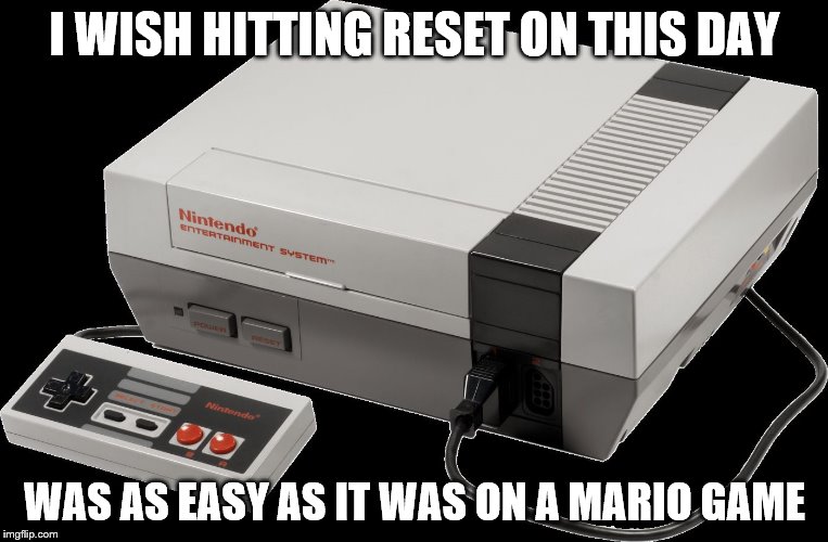 No Nintendo | I WISH HITTING RESET ON THIS DAY WAS AS EASY AS IT WAS ON A MARIO GAME | image tagged in no nintendo | made w/ Imgflip meme maker