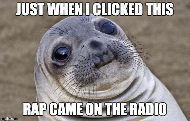 Awkward Moment Sealion Meme | JUST WHEN I CLICKED THIS RAP CAME ON THE RADIO | image tagged in memes,awkward moment sealion | made w/ Imgflip meme maker