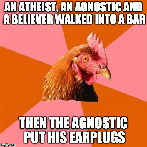 Anti Joke Chicken | AN ATHEIST, AN AGNOSTIC AND A BELIEVER WALKED INTO A BAR THEN THE AGNOSTIC PUT HIS EARPLUGS | image tagged in memes,anti joke chicken | made w/ Imgflip meme maker