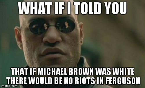 Matrix Morpheus Meme | WHAT IF I TOLD YOU THAT IF MICHAEL BROWN WAS WHITE THERE WOULD BE NO RIOTS IN FERGUSON | image tagged in memes,matrix morpheus,ferguson,michael brown,racist | made w/ Imgflip meme maker