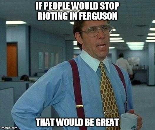 That Would Be Great | IF PEOPLE WOULD STOP RIOTING IN FERGUSON THAT WOULD BE GREAT | image tagged in memes,that would be great | made w/ Imgflip meme maker