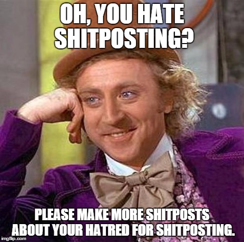 Creepy Condescending Wonka Meme | OH, YOU HATE SHITPOSTING? PLEASE MAKE MORE SHITPOSTS ABOUT YOUR HATRED FOR SHITPOSTING. | image tagged in memes,creepy condescending wonka | made w/ Imgflip meme maker