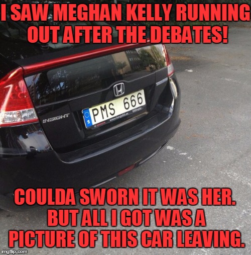 Getting a Shot of Megyn Kelly after Debates | I SAW MEGHAN KELLY RUNNING OUT AFTER THE DEBATES! COULDA SWORN IT WAS HER. BUT ALL I GOT WAS A PICTURE OF THIS CAR LEAVING. | image tagged in megyn kelly,vince vance,pms,megyn kelly's car,mark of the devil | made w/ Imgflip meme maker