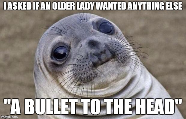 Awkward Moment Sealion | I ASKED IF AN OLDER LADY WANTED ANYTHING ELSE "A BULLET TO THE HEAD" | image tagged in memes,awkward moment sealion | made w/ Imgflip meme maker