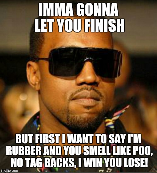 scumbag west | IMMA GONNA LET YOU FINISH BUT FIRST I WANT TO SAY I'M RUBBER AND YOU SMELL LIKE POO, NO TAG BACKS, I WIN YOU LOSE! | image tagged in scumbag west | made w/ Imgflip meme maker