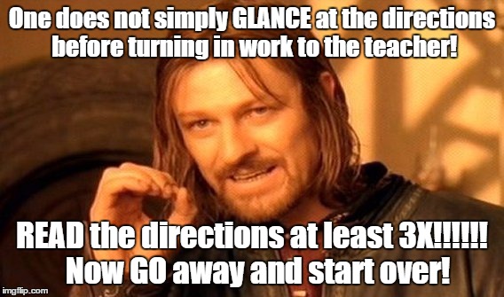 Did you read the directions? | One does not simply GLANCE at the directions before turning in work to the teacher! READ the directions at least 3X!!!!!! 
Now GO away and s | image tagged in memes,one does not simply | made w/ Imgflip meme maker