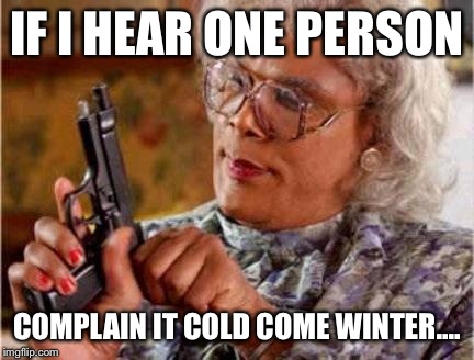 Madea | IF I HEAR ONE PERSON COMPLAIN IT COLD COME WINTER.... | image tagged in madea | made w/ Imgflip meme maker