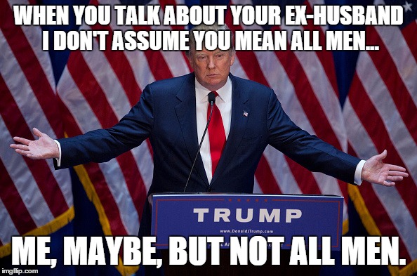 Donald Trump | WHEN YOU TALK ABOUT YOUR EX-HUSBAND I DON'T ASSUME YOU MEAN ALL MEN... ME, MAYBE, BUT NOT ALL MEN. | image tagged in donald trump | made w/ Imgflip meme maker