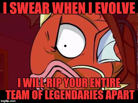 I swear when I evolve... | I SWEAR WHEN I EVOLVE I WILL RIP YOUR ENTIRE TEAM OF LEGENDARIES APART | image tagged in revengecarp,pokemon,magikarp | made w/ Imgflip meme maker