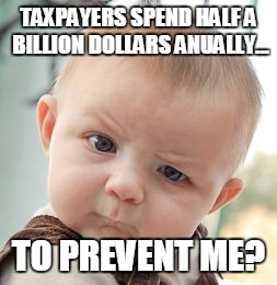 Skeptical Baby | TAXPAYERS SPEND HALF A BILLION DOLLARS ANUALLY... TO PREVENT ME? | image tagged in memes,skeptical baby | made w/ Imgflip meme maker