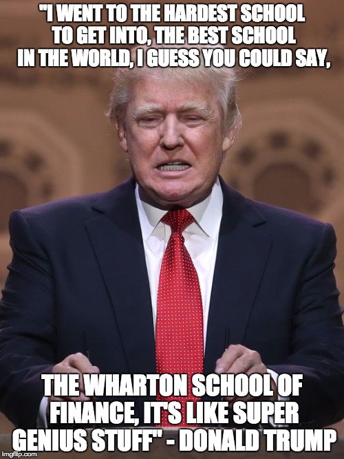 Donald Trump | "I WENT TO THE HARDEST SCHOOL TO GET INTO, THE BEST SCHOOL IN THE WORLD, I GUESS YOU COULD SAY, THE WHARTON SCHOOL OF FINANCE, IT'S LIKE SUP | image tagged in donald trump | made w/ Imgflip meme maker