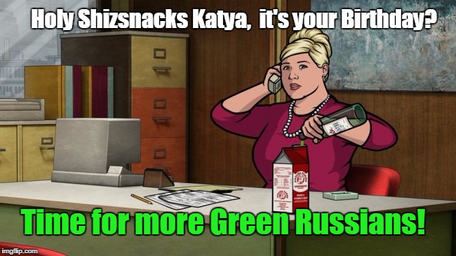 Happy Birthday Katya | Holy Shizsnacks Katya,  it's your Birthday? Time for more Green Russians! | image tagged in happy birthday,archer,pam poovey,green russians,katya | made w/ Imgflip meme maker