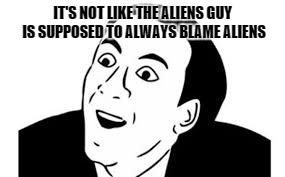 IT'S NOT LIKE THE ALIENS GUY IS SUPPOSED TO ALWAYS BLAME ALIENS | made w/ Imgflip meme maker