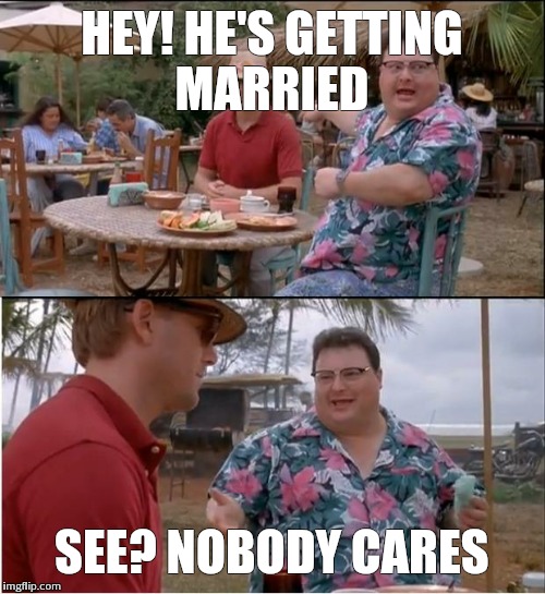 See Nobody Cares | HEY! HE'S GETTING MARRIED SEE? NOBODY CARES | image tagged in memes,see nobody cares | made w/ Imgflip meme maker