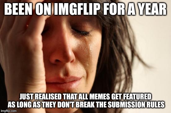 First World Problems Meme | BEEN ON IMGFLIP FOR A YEAR JUST REALISED THAT ALL MEMES GET FEATURED AS LONG AS THEY DON'T BREAK THE SUBMISSION RULES | image tagged in memes,first world problems | made w/ Imgflip meme maker