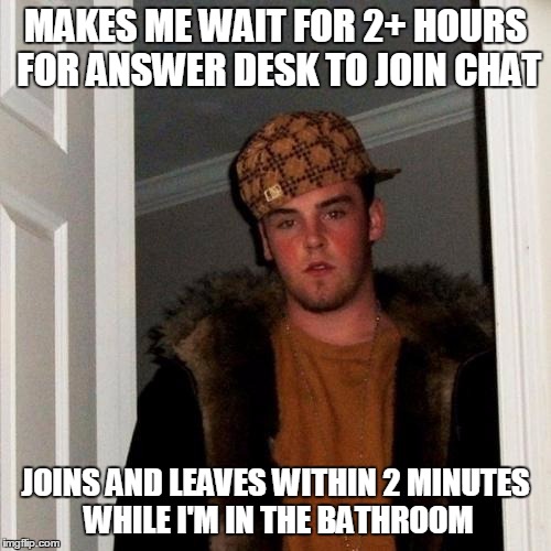 Scumbag Steve | MAKES ME WAIT FOR 2+ HOURS FOR ANSWER DESK TO JOIN CHAT JOINS AND LEAVES WITHIN 2 MINUTES WHILE I'M IN THE BATHROOM | image tagged in memes,scumbag steve | made w/ Imgflip meme maker
