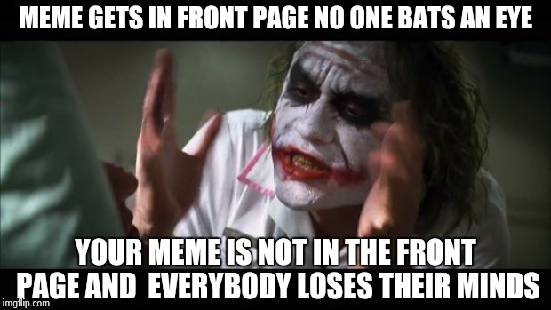 And everybody loses their minds | MEME GETS IN FRONT PAGE NO ONE BATS AN EYE YOUR MEME IS NOT IN THE FRONT PAGE AND  EVERYBODY LOSES THEIR MINDS | image tagged in memes,and everybody loses their minds | made w/ Imgflip meme maker