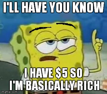 This is how kids are with money | I'LL HAVE YOU KNOW I HAVE $5 SO I'M BASICALLY RICH | image tagged in memes,ill have you know spongebob,this is how i use to be with money,truuuu,gimme viewz | made w/ Imgflip meme maker