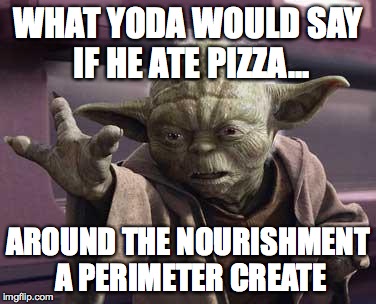 yoda | WHAT YODA WOULD SAY IF HE ATE PIZZA... AROUND THE NOURISHMENT A PERIMETER CREATE | image tagged in yoda | made w/ Imgflip meme maker