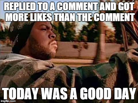 Today Was A Good Day | REPLIED TO A COMMENT AND GOT MORE LIKES THAN THE COMMENT TODAY WAS A GOOD DAY | image tagged in memes,today was a good day | made w/ Imgflip meme maker