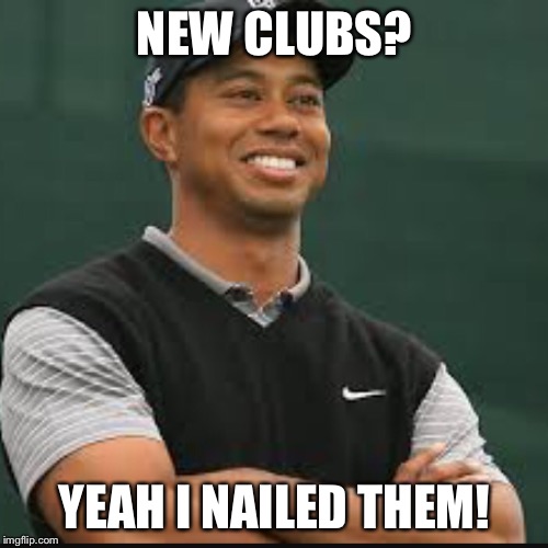 NEW CLUBS? YEAH I NAILED THEM! | image tagged in tiger woods,golf | made w/ Imgflip meme maker